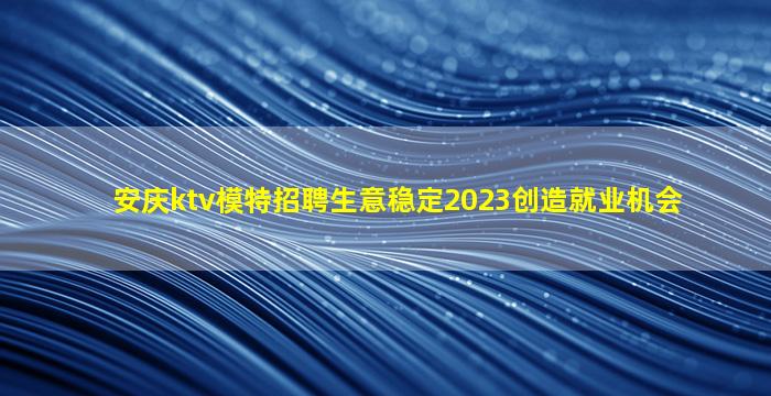 安庆ktv模特招聘生意稳定2023创造就业机会
